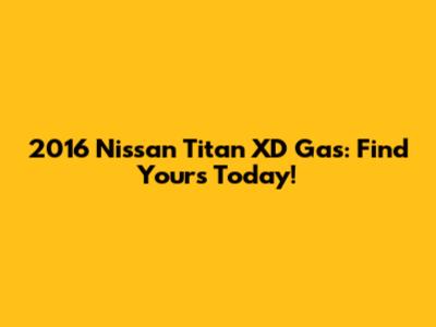 2016 Nissan Titan XD Gas: Find Yours Today!