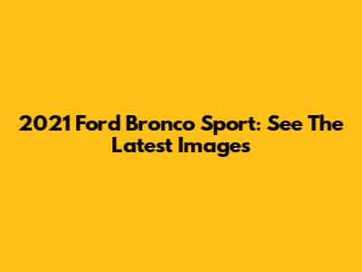 2021 Ford Bronco Sport: See The Latest Images