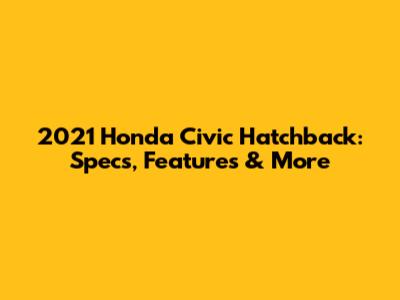 2021 Honda Civic Hatchback: Specs, Features & More