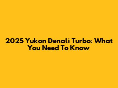 2025 Yukon Denali Turbo: What You Need To Know