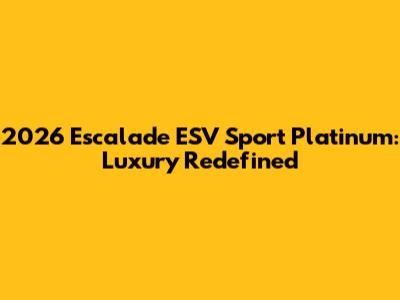 2026 Escalade ESV Sport Platinum: Luxury Redefined