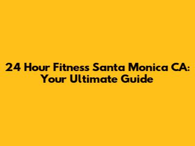 24 Hour Fitness Santa Monica CA: Your Ultimate Guide