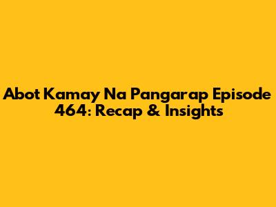 Abot Kamay Na Pangarap Episode 464: Recap & Insights