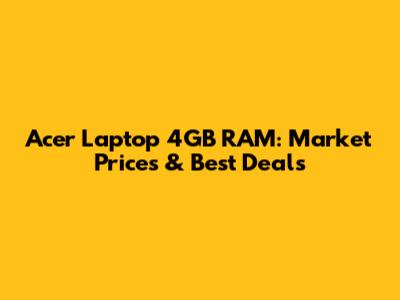 Acer Laptop 4GB RAM: Market Prices & Best Deals