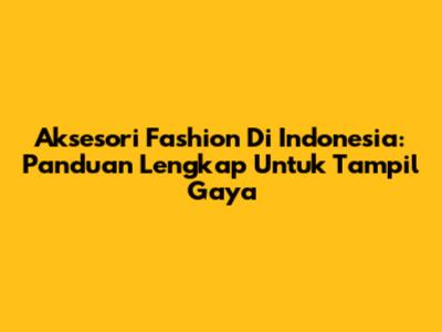 Aksesori Fashion Di Indonesia: Panduan Lengkap Untuk Tampil Gaya