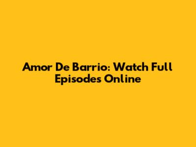 Amor De Barrio: Watch Full Episodes Online