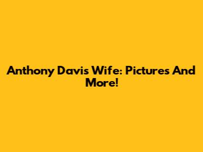 Anthony Davis Wife: Pictures And More!