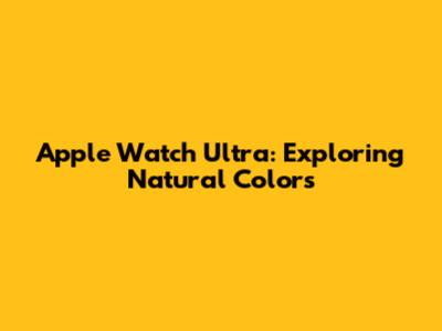 Apple Watch Ultra: Exploring Natural Colors