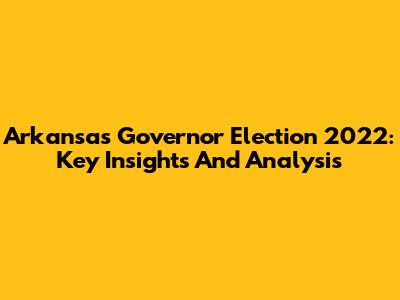 Arkansas Governor Election 2022: Key Insights And Analysis