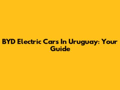BYD Electric Cars In Uruguay: Your Guide