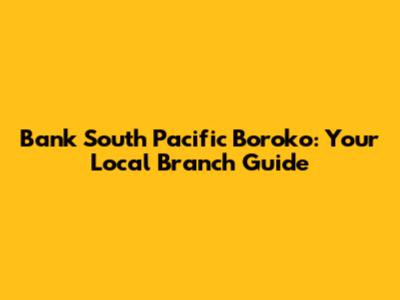 Bank South Pacific Boroko: Your Local Branch Guide
