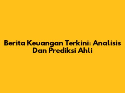 Berita Keuangan Terkini: Analisis Dan Prediksi Ahli