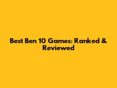 Best Ben 10 Games: Ranked & Reviewed