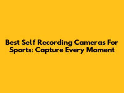 Best Self Recording Cameras For Sports: Capture Every Moment
