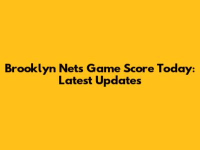 Brooklyn Nets Game Score Today: Latest Updates