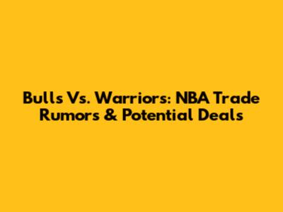 Bulls Vs. Warriors: NBA Trade Rumors & Potential Deals