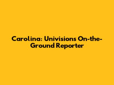 Carolina: Univision's On-the-Ground Reporter