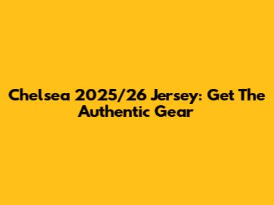 Chelsea 2025/26 Jersey: Get The Authentic Gear