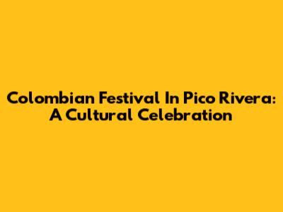 Colombian Festival In Pico Rivera: A Cultural Celebration