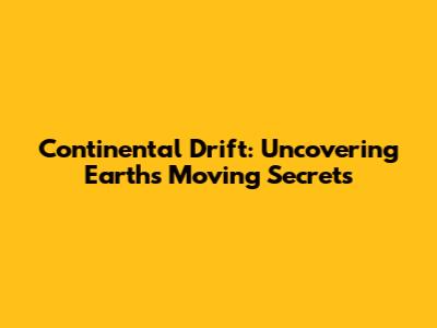 Continental Drift: Uncovering Earth's Moving Secrets