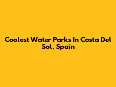 Coolest Water Parks In Costa Del Sol, Spain