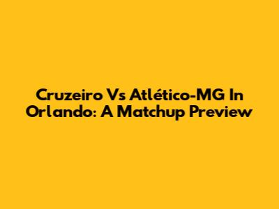 Cruzeiro Vs Atlético-MG In Orlando: A Matchup Preview