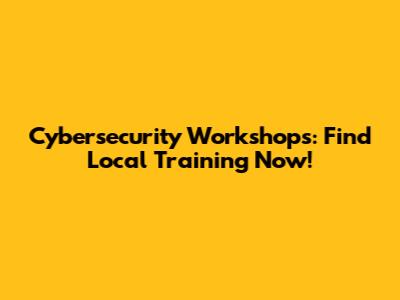 Cybersecurity Workshops: Find Local Training Now!