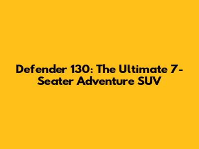 Defender 130: The Ultimate 7-Seater Adventure SUV