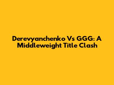 Derevyanchenko Vs GGG: A Middleweight Title Clash