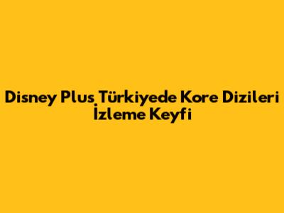 Disney Plus Türkiye'de Kore Dizileri İzleme Keyfi