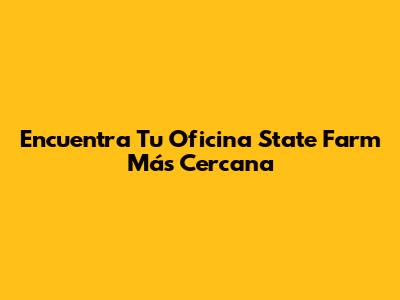 Encuentra Tu Oficina State Farm Más Cercana