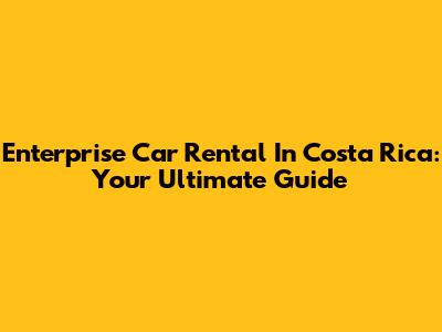 Enterprise Car Rental In Costa Rica: Your Ultimate Guide