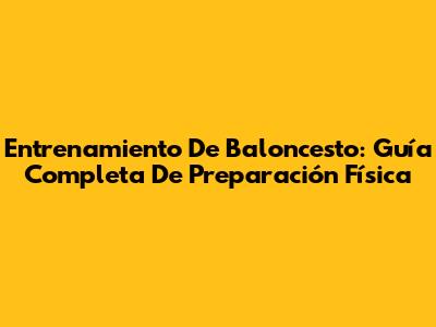 Entrenamiento De Baloncesto: Guía Completa De Preparación Física