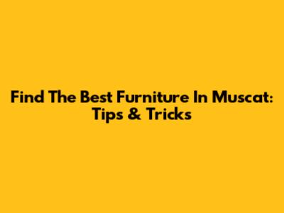 Find The Best Furniture In Muscat: Tips & Tricks