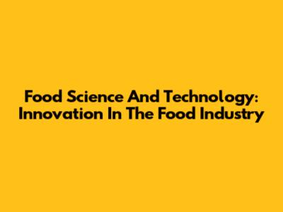 Food Science And Technology: Innovation In The Food Industry