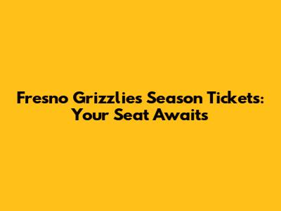 Fresno Grizzlies Season Tickets: Your Seat Awaits