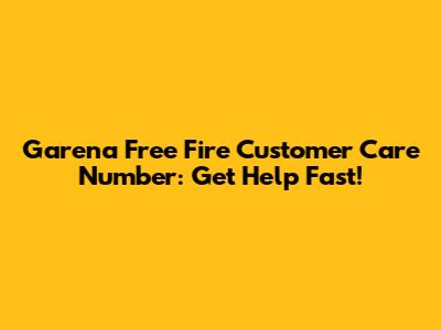 Garena Free Fire Customer Care Number: Get Help Fast!