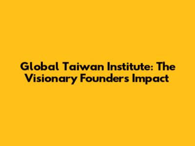 Global Taiwan Institute: The Visionary Founder's Impact