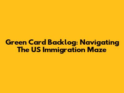 Green Card Backlog: Navigating The US Immigration Maze