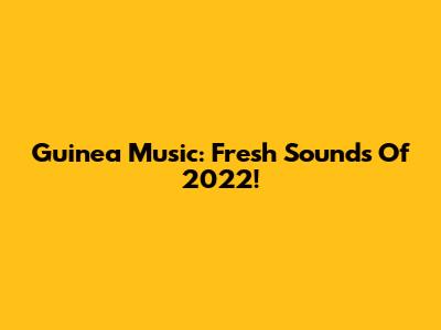 Guinea Music: Fresh Sounds Of 2022!