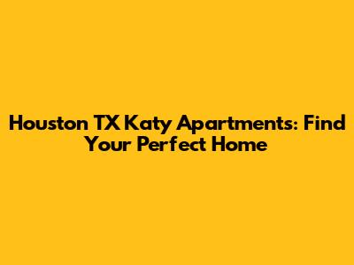 Houston TX Katy Apartments: Find Your Perfect Home
