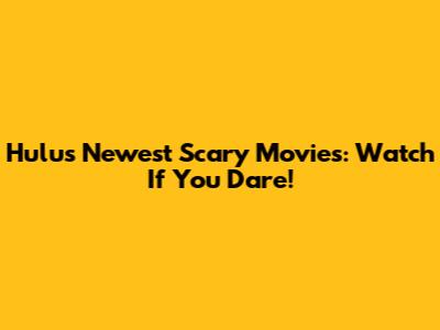Hulu's Newest Scary Movies: Watch If You Dare!