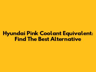 Hyundai Pink Coolant Equivalent: Find The Best Alternative