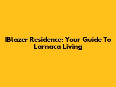 IBlazer Residence: Your Guide To Larnaca Living