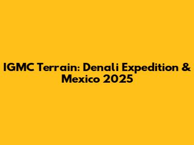 IGMC Terrain: Denali Expedition & Mexico 2025
