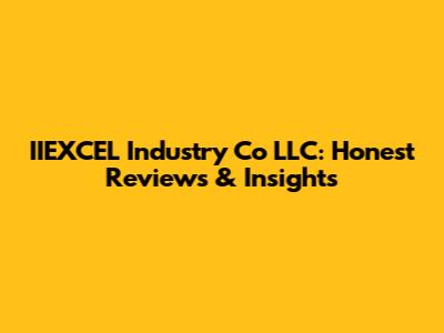 IIEXCEL Industry Co LLC: Honest Reviews & Insights