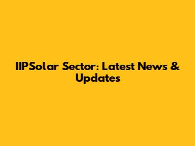 IIPSolar Sector: Latest News & Updates