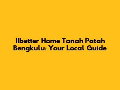 IIbetter Home Tanah Patah Bengkulu: Your Local Guide