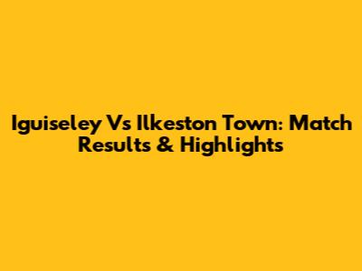 Iguiseley Vs Ilkeston Town: Match Results & Highlights