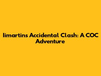 Iimartin's Accidental Clash: A COC Adventure